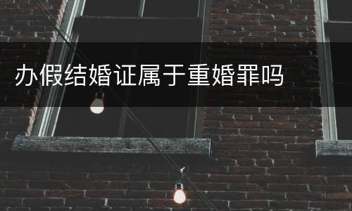 办假结婚证属于重婚罪吗