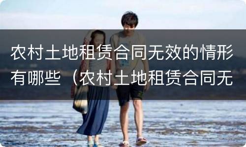 农村土地租赁合同无效的情形有哪些（农村土地租赁合同无效后怎么处理）