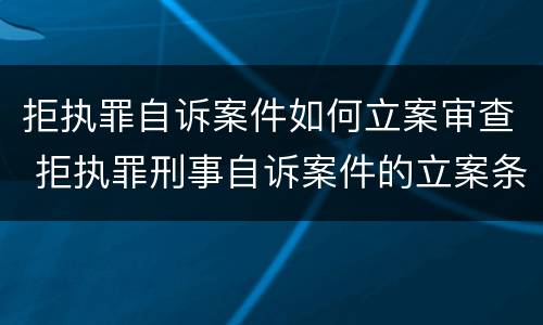 拒执罪自诉案件如何立案审查 拒执罪刑事自诉案件的立案条件