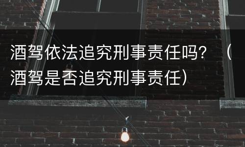 酒驾依法追究刑事责任吗？（酒驾是否追究刑事责任）