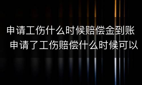申请工伤什么时候赔偿金到账 申请了工伤赔偿什么时候可以到账?