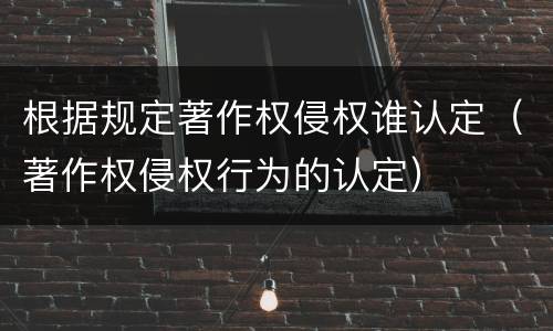 根据规定著作权侵权谁认定（著作权侵权行为的认定）