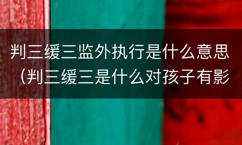 判三缓三监外执行是什么意思（判三缓三是什么对孩子有影响吗）