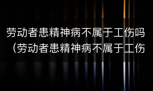 劳动者患精神病不属于工伤吗（劳动者患精神病不属于工伤吗为什么）