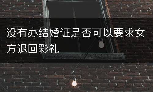 没有办结婚证是否可以要求女方退回彩礼
