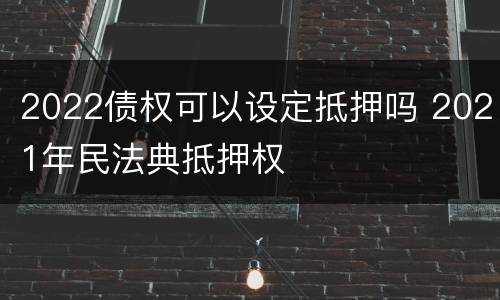 2022债权可以设定抵押吗 2021年民法典抵押权