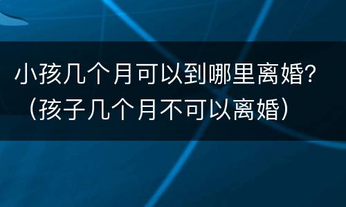 小孩几个月可以到哪里离婚？（孩子几个月不可以离婚）