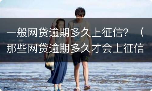 一般网贷逾期多久上征信？（那些网贷逾期多久才会上征信）
