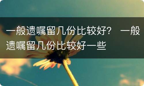 一般遗嘱留几份比较好？ 一般遗嘱留几份比较好一些