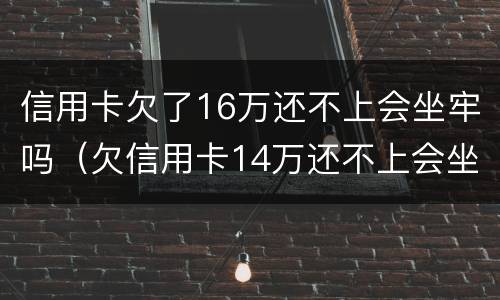信用卡欠了16万还不上会坐牢吗（欠信用卡14万还不上会坐牢么）