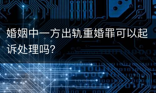 婚姻中一方出轨重婚罪可以起诉处理吗？