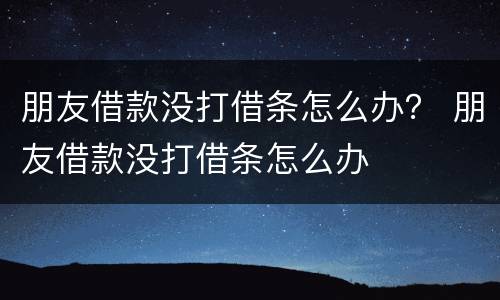 朋友借款没打借条怎么办？ 朋友借款没打借条怎么办
