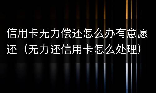 信用卡无力偿还怎么办有意愿还（无力还信用卡怎么处理）