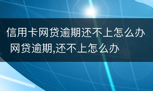 信用卡网贷逾期还不上怎么办 网贷逾期,还不上怎么办