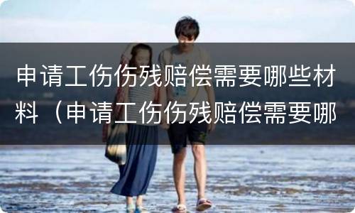 申请工伤伤残赔偿需要哪些材料（申请工伤伤残赔偿需要哪些材料和手续）