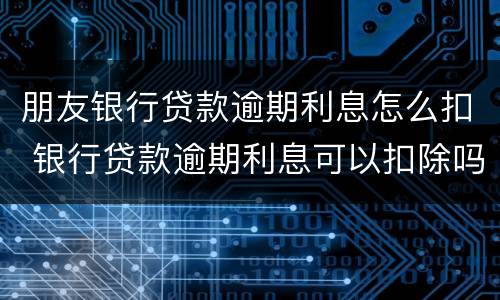 朋友银行贷款逾期利息怎么扣 银行贷款逾期利息可以扣除吗