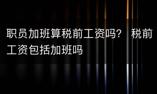 职员加班算税前工资吗？ 税前工资包括加班吗