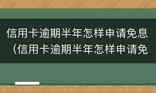 信用卡逾期半年怎样申请免息（信用卡逾期半年怎样申请免息还款）