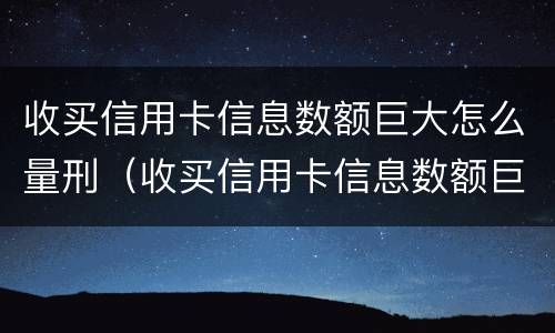 收买信用卡信息数额巨大怎么量刑（收买信用卡信息数额巨大怎么量刑的）