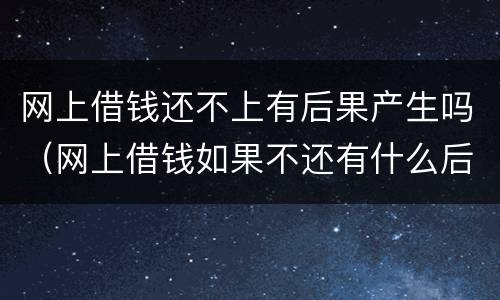网上借钱还不上有后果产生吗（网上借钱如果不还有什么后果）