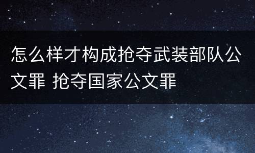 怎么样才构成抢夺武装部队公文罪 抢夺国家公文罪