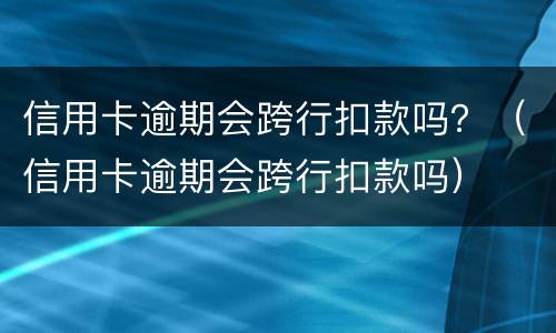 信用卡逾期会跨行扣款吗？（信用卡逾期会跨行扣款吗）