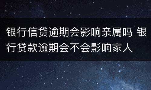 银行信贷逾期会影响亲属吗 银行贷款逾期会不会影响家人