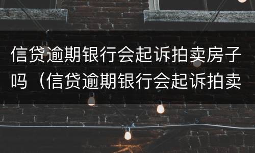 信贷逾期银行会起诉拍卖房子吗（信贷逾期银行会起诉拍卖房子吗知乎）