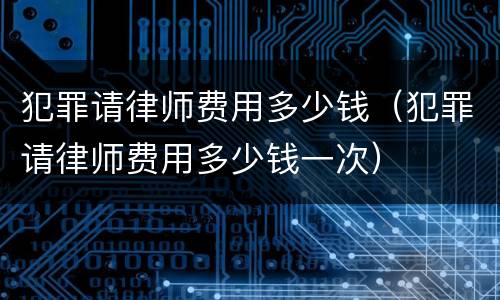 犯罪请律师费用多少钱（犯罪请律师费用多少钱一次）