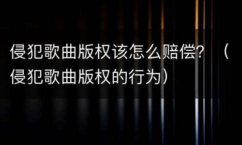 侵犯歌曲版权该怎么赔偿？（侵犯歌曲版权的行为）