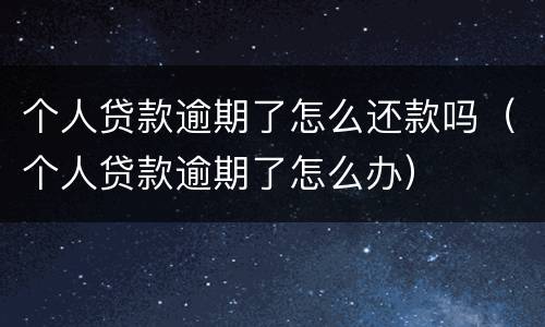 个人贷款逾期了怎么还款吗（个人贷款逾期了怎么办）