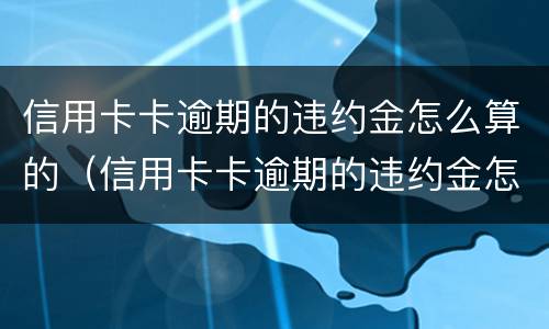 信用卡卡逾期的违约金怎么算的（信用卡卡逾期的违约金怎么算的啊）