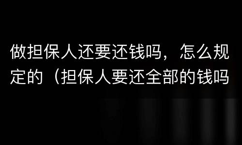做担保人还要还钱吗，怎么规定的（担保人要还全部的钱吗）