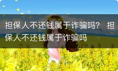 担保人不还钱属于诈骗吗？ 担保人不还钱属于诈骗吗