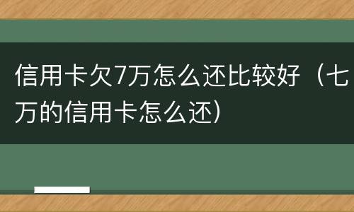 信用卡欠7万怎么还比较好（七万的信用卡怎么还）