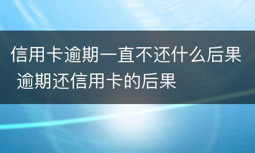 信用卡逾期一直不还什么后果 逾期还信用卡的后果