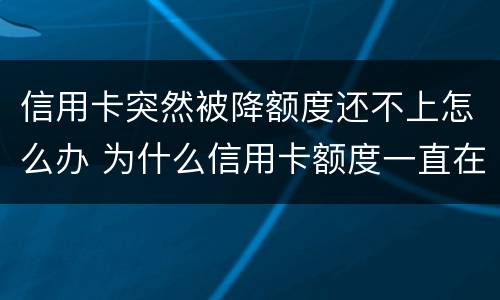信用卡突然被降额度还不上怎么办 为什么信用卡额度一直在降怎么办