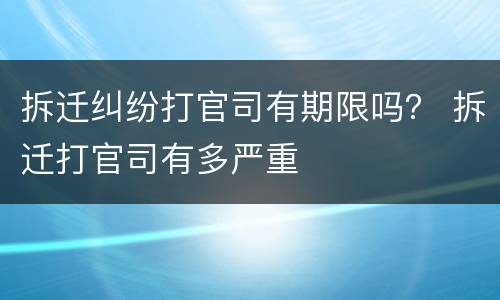 拆迁纠纷打官司有期限吗？ 拆迁打官司有多严重