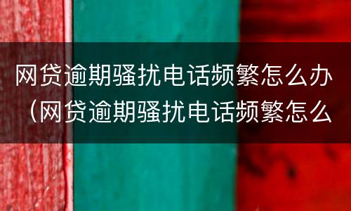 网贷逾期骚扰电话频繁怎么办（网贷逾期骚扰电话频繁怎么办呢）