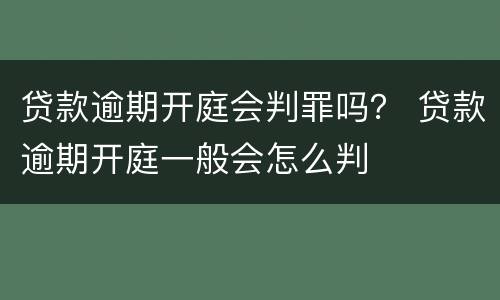贷款逾期开庭会判罪吗？ 贷款逾期开庭一般会怎么判