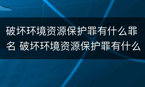 破坏环境资源保护罪有什么罪名 破坏环境资源保护罪有什么罪名吗