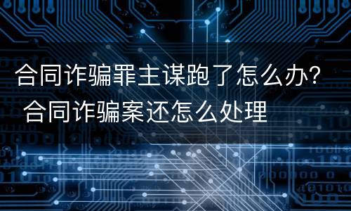 合同诈骗罪主谋跑了怎么办？ 合同诈骗案还怎么处理