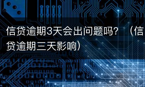 信贷逾期3天会出问题吗？（信贷逾期三天影响）
