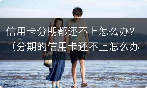 信用卡分期都还不上怎么办？（分期的信用卡还不上怎么办）