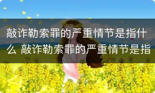 敲诈勒索罪的严重情节是指什么 敲诈勒索罪的严重情节是指什么意思