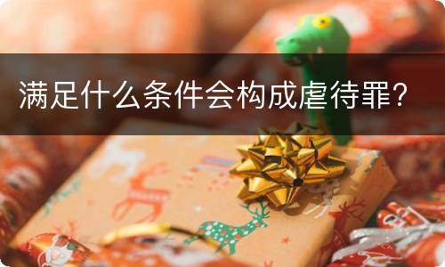 满足什么条件会构成虐待罪?