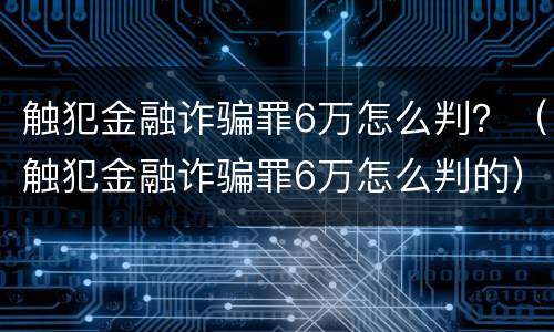 触犯金融诈骗罪6万怎么判？（触犯金融诈骗罪6万怎么判的）