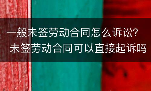 一般未签劳动合同怎么诉讼？ 未签劳动合同可以直接起诉吗