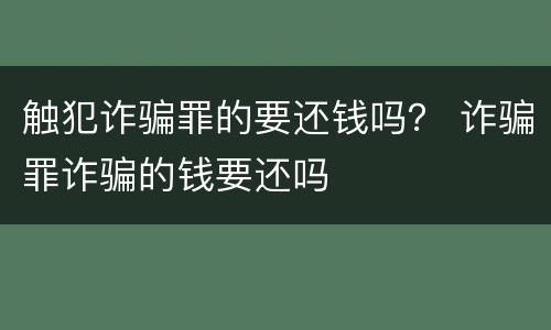 触犯诈骗罪的要还钱吗？ 诈骗罪诈骗的钱要还吗