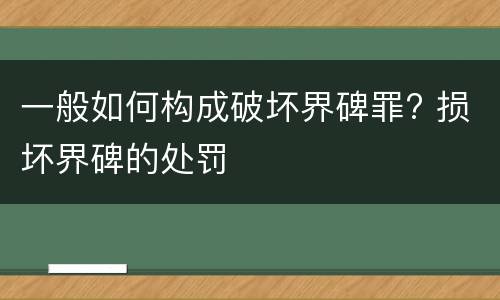 一般如何构成破坏界碑罪? 损坏界碑的处罚